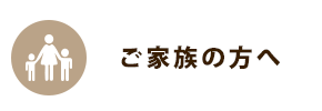ご家族の方へ
